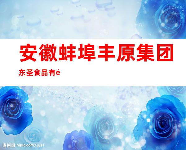 安徽蚌埠丰原集团东圣食品有限公司